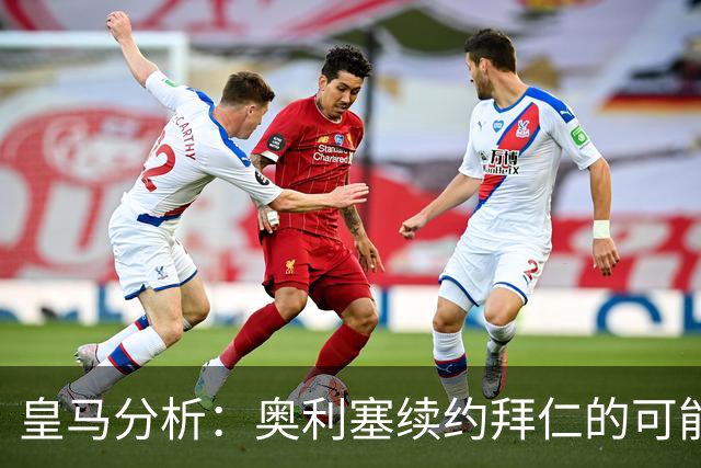 皇马分析：奥利塞续约拜仁的可能性极大